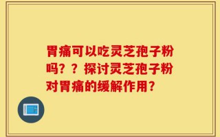 胃痛可以吃灵芝孢子粉吗？？探讨灵芝孢子粉对胃痛的缓解作用？
