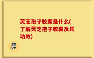 灵芝孢子胶囊是什么(了解灵芝孢子胶囊及其功效)