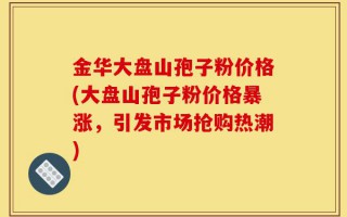 金华大盘山孢子粉价格(大盘山孢子粉价格暴涨，引发市场抢购热潮)