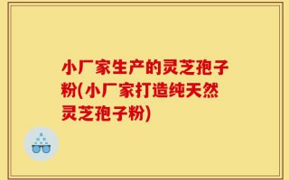 小厂家生产的灵芝孢子粉(小厂家打造纯天然灵芝孢子粉)