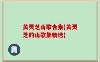 黄灵芝山歌合集(黄灵芝的山歌集精选)