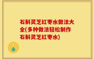 石斛灵芝红枣水做法大全(多种做法轻松制作石斛灵芝红枣水)
