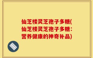 仙芝楼灵芝孢子多糖(仙芝楼灵芝孢子多糖：营养健康的神奇补品)