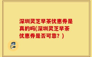深圳灵芝早茶优惠券是真的吗(深圳灵芝早茶优惠券是否可靠？)