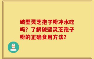 破壁灵芝孢子粉冲水吃吗？了解破壁灵芝孢子粉的正确食用方法？