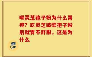 喝灵芝孢子粉为什么胃疼？吃灵芝破壁孢子粉后就胃不舒服，这是为什么