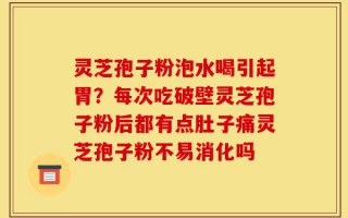 灵芝孢子粉泡水喝引起胃？每次吃破壁灵芝孢子粉后都有点肚子痛灵芝孢子粉不易消化吗