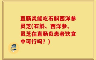 直肠炎能吃石斛西洋参灵芝(石斛、西洋参、灵芝在直肠炎患者饮食中可行吗？)