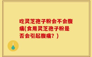 吃灵芝孢子粉会不会腹痛(食用灵芝孢子粉是否会引起腹痛？)