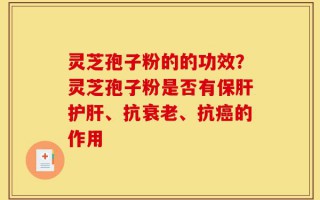 灵芝孢子粉的的功效？灵芝孢子粉是否有保肝护肝、抗衰老、抗癌的作用