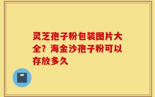 灵芝孢子粉包装图片大全？海金沙孢子粉可以存放多久