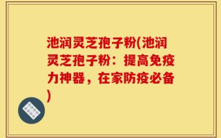 池润灵芝孢子粉(池润灵芝孢子粉：提高免疫力神器，在家防疫必备)