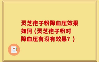 灵芝孢子粉降血压效果如何 (灵芝孢子粉对降血压有没有效果？)