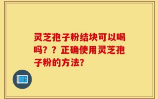 灵芝孢子粉结块可以喝吗？？正确使用灵芝孢子粉的方法？