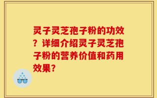 灵子灵芝孢子粉的功效？详细介绍灵子灵芝孢子粉的营养价值和药用效果？