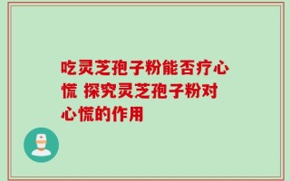 吃灵芝孢子粉能否疗心慌 探究灵芝孢子粉对心慌的作用