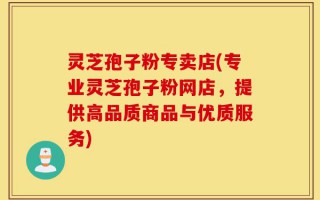 灵芝孢子粉专卖店(专业灵芝孢子粉网店，提供高品质商品与优质服务)