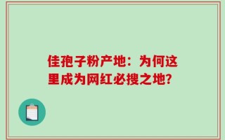 佳孢子粉产地：为何这里成为网红必搜之地？