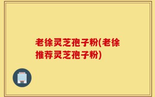 老徐灵芝孢子粉(老徐推荐灵芝孢子粉)