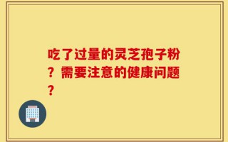 吃了过量的灵芝孢子粉？需要注意的健康问题？