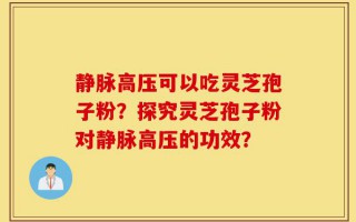 静脉高压可以吃灵芝孢子粉？探究灵芝孢子粉对静脉高压的功效？