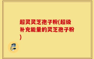 超灵灵芝孢子粉(超级补充能量的灵芝孢子粉)