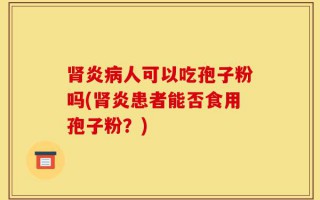 肾炎病人可以吃孢子粉吗(肾炎患者能否食用孢子粉？)