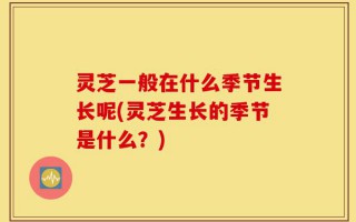 灵芝一般在什么季节生长呢(灵芝生长的季节是什么？)