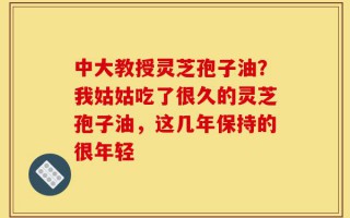 中大教授灵芝孢子油？我姑姑吃了很久的灵芝孢子油，这几年保持的很年轻
