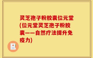 灵芝孢子粉胶囊位元堂(位元堂灵芝孢子粉胶囊——自然疗法提升免疫力)