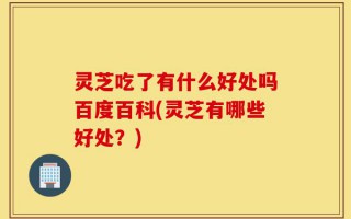 灵芝吃了有什么好处吗百度百科(灵芝有哪些好处？)