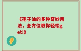 《孢子油的多种奇妙用法，全方位教你轻松get!》
