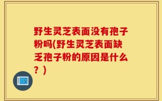 野生灵芝表面没有孢子粉吗(野生灵芝表面缺乏孢子粉的原因是什么？)