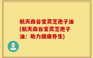 航天森谷宝灵芝孢子油(航天森谷宝灵芝孢子油：助力健康养生)