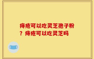 痔疮可以吃灵芝孢子粉？痔疮可以吃灵芝吗