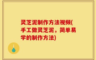 灵芝泥制作方法视频(手工做灵芝泥，简单易学的制作方法)
