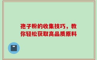 孢子粉的收集技巧，教你轻松获取高品质原料