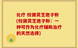 化疗 权健灵芝孢子粉(权健灵芝孢子粉：一种可作为化疗辅助治疗的天然选择)