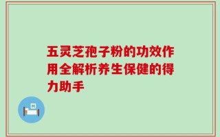 五灵芝孢子粉的功效作用全解析养生保健的得力助手