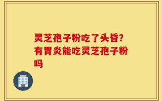 灵芝孢子粉吃了头昏？有胃炎能吃灵芝孢子粉吗
