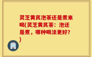 灵芝黄芪泡茶还是煮来喝(灵芝黄芪茶：泡还是煮，哪种喝法更好？)