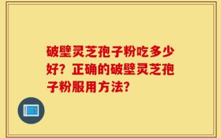 破壁灵芝孢子粉吃多少好？正确的破壁灵芝孢子粉服用方法？