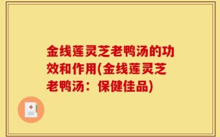 金线莲灵芝老鸭汤的功效和作用(金线莲灵芝老鸭汤：保健佳品)