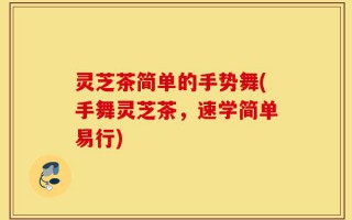 灵芝茶简单的手势舞(手舞灵芝茶，速学简单易行)