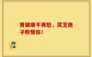 胃健康不再愁，灵芝孢子粉帮你！