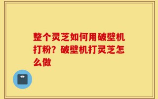 整个灵芝如何用破壁机打粉？破壁机打灵芝怎么做