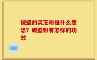 破壁的灵芝粉是什么意思？破壁粉有怎样的功效
