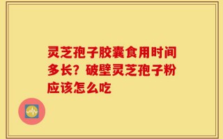 灵芝孢子胶囊食用时间多长？破壁灵芝孢子粉应该怎么吃