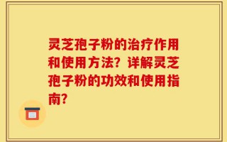 灵芝孢子粉的治疗作用和使用方法？详解灵芝孢子粉的功效和使用指南？