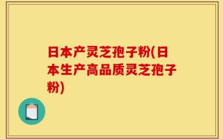 日本产灵芝孢子粉(日本生产高品质灵芝孢子粉)